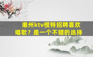 潮州ktv模特招聘喜欢唱歌？是一个不错的选择
